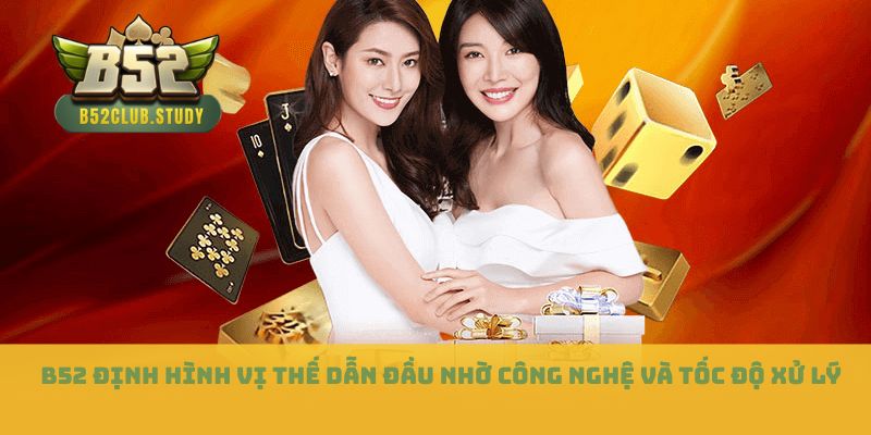  B52 định hình vị thế dẫn đầu nhờ công nghệ và tốc độ xử lý