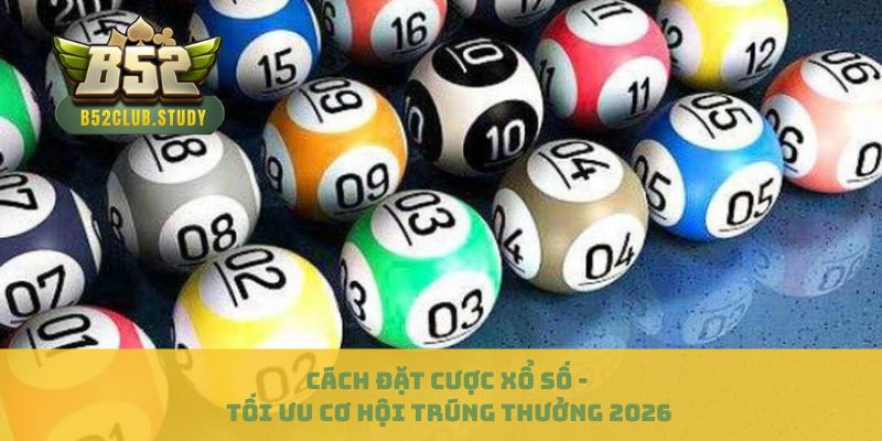 Cách Đặt Cược Xổ Số - Tối Ưu Cơ Hội Trúng Thưởng 2026
