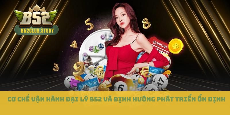 Cơ chế vận hành đại lý b52 và định hướng phát triển ổn định