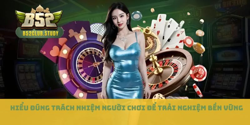 Hiểu đúng trách nhiệm người chơi để trải nghiệm bền vững