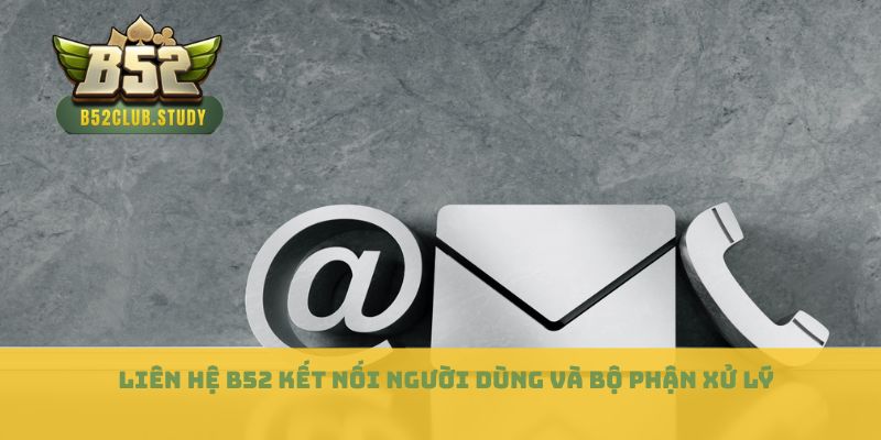 Liên hệ B52 kết nối người dùng và bộ phận xử lý