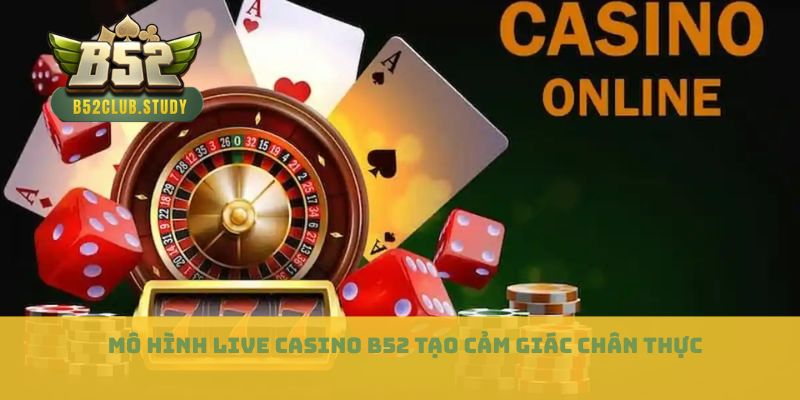 Mô hình live casino B52 tạo cảm giác chân thực