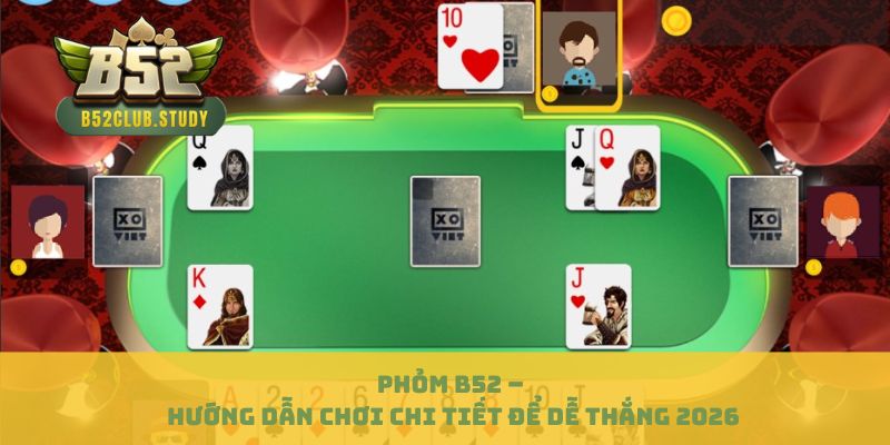 Phỏm B52 – Hướng Dẫn Chơi Chi Tiết Để Dễ Thắng 2026