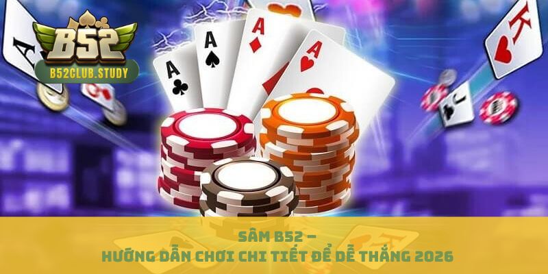 Sâm B52 – Hướng Dẫn Chơi Chi Tiết Để Dễ Thắng 2026