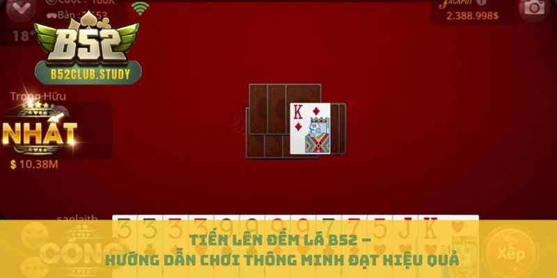 Tiến Lên Đếm Lá B52 – Hướng Dẫn Chơi Thông Minh Đạt Hiệu Quả