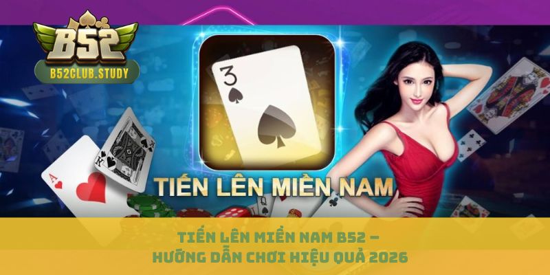 Tiến Lên Miền Nam B52 – Hướng Dẫn Chơi Hiệu Quả 2026