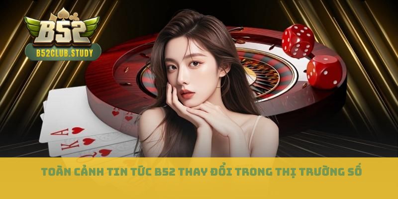 Toàn cảnh Tin tức B52 thay đổi trong thị trường số