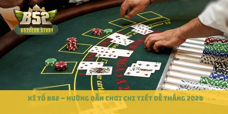 Xì Tố B52 – Hướng Dẫn Chơi Chi Tiết Dễ Thắng 2026
